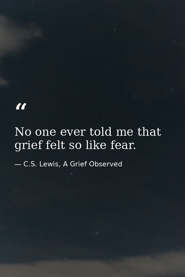 No one ever told me that grief felt so like fear. — C.S. Lewis, A Grief Observed
