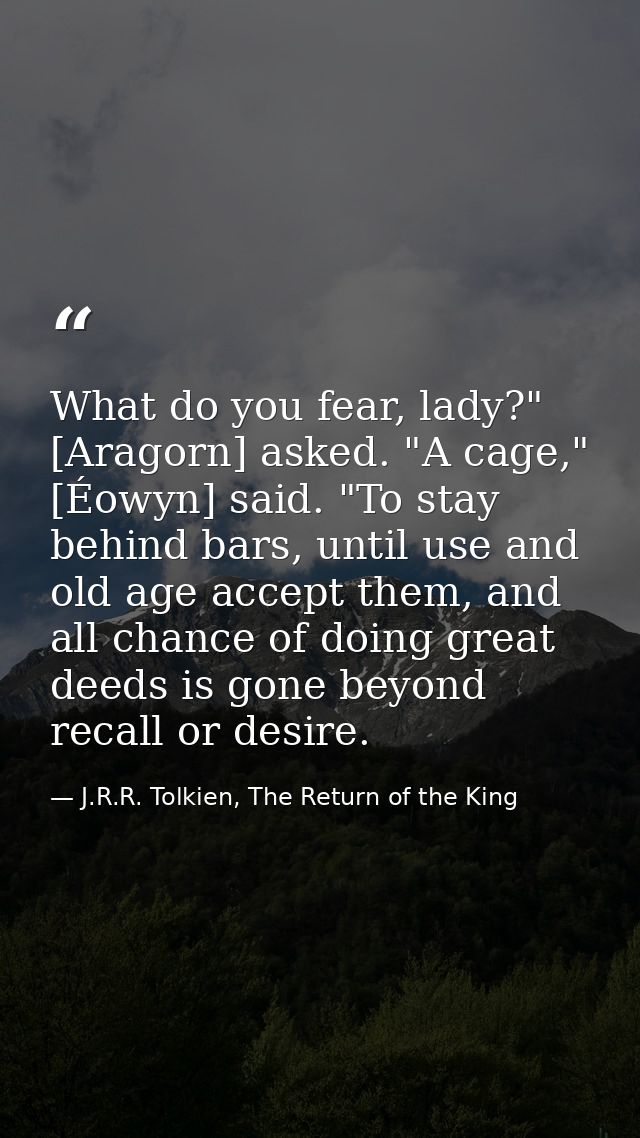 What do you fear, lady?" [Aragorn] asked. "A cage," [Éowyn] said. "To stay behind bars, until use and old age accept the — J.R.R. Tolkien, The Return of the King