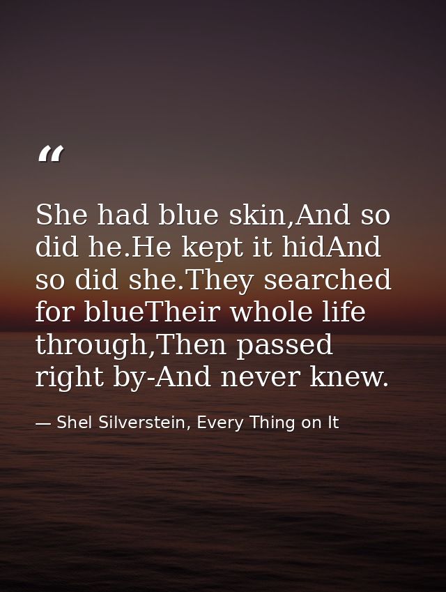 She had blue skin,And so did he.He kept it hidAnd so did she.They searched for blueTheir whole life through,Then passed  — Shel Silverstein, Every Thing on It