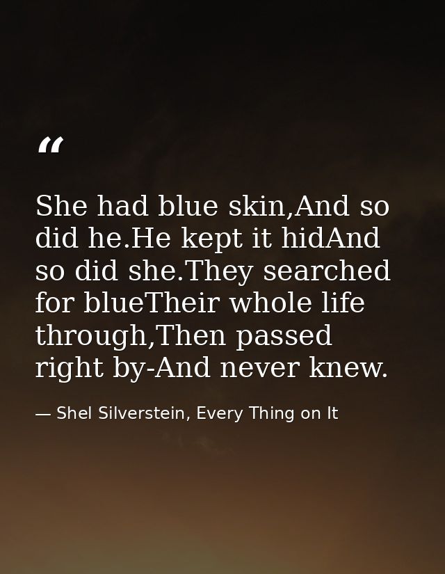She had blue skin,And so did he.He kept it hidAnd so did she.They searched for blueTheir whole life through,Then passed  — Shel Silverstein, Every Thing on It