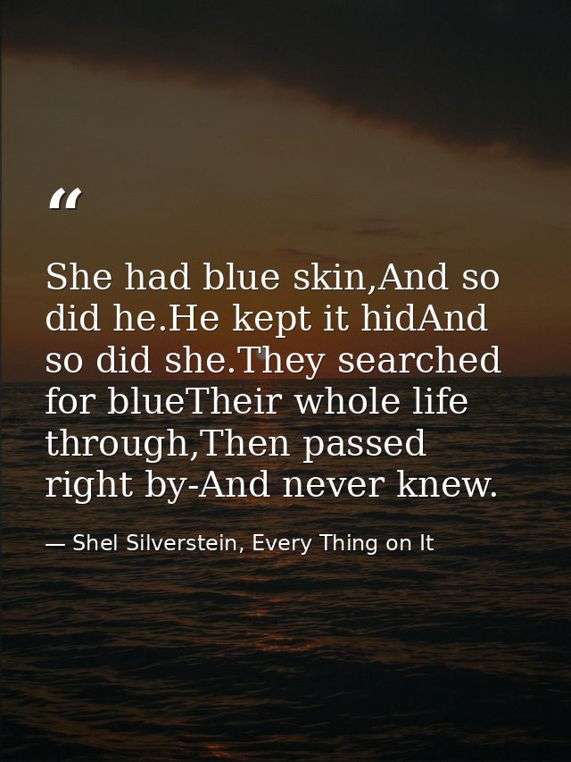 She had blue skin,And so did he.He kept it hidAnd so did she.They searched for blueTheir whole life through,Then passed  — Shel Silverstein, Every Thing on It