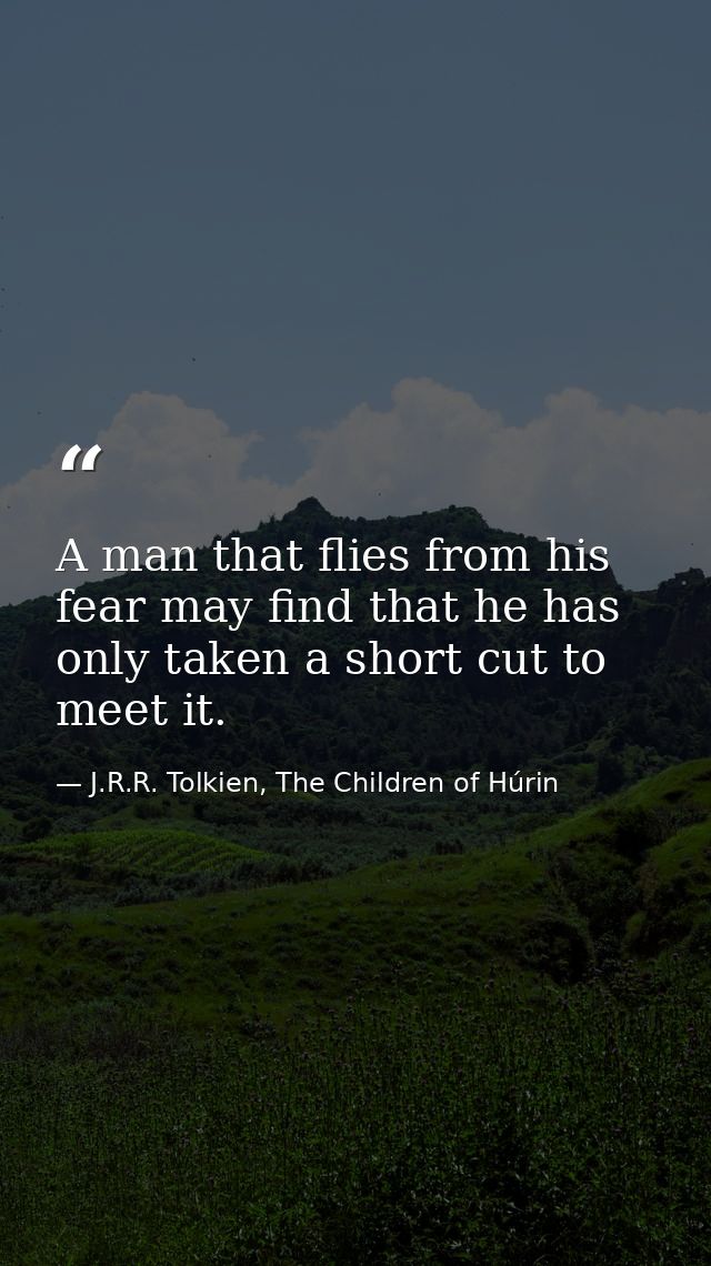 A man that flies from his fear may find that he has only taken a short cut to meet it. — J.R.R. Tolkien, The Children of Húrin