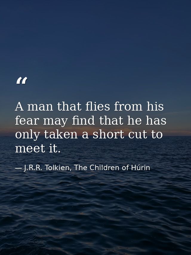 A man that flies from his fear may find that he has only taken a short cut to meet it. — J.R.R. Tolkien, The Children of Húrin