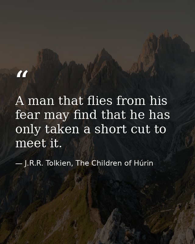 A man that flies from his fear may find that he has only taken a short cut to meet it. — J.R.R. Tolkien, The Children of Húrin