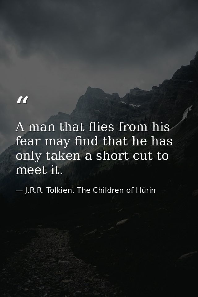 A man that flies from his fear may find that he has only taken a short cut to meet it. — J.R.R. Tolkien, The Children of Húrin