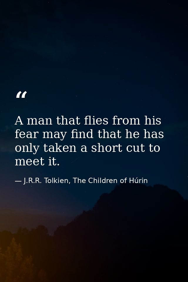 A man that flies from his fear may find that he has only taken a short cut to meet it. — J.R.R. Tolkien, The Children of Húrin