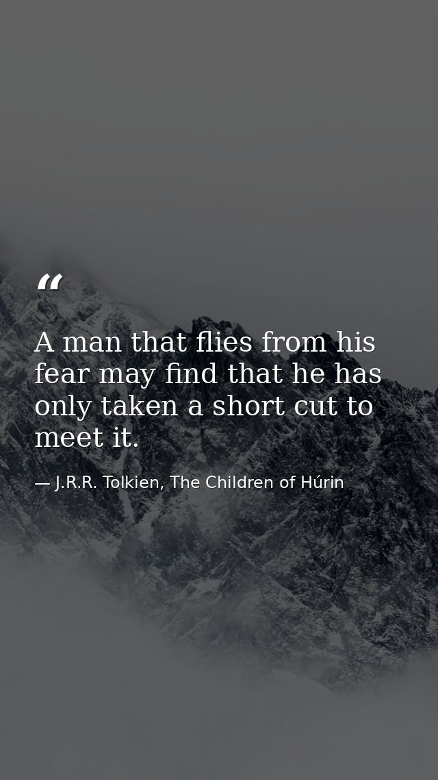 A man that flies from his fear may find that he has only taken a short cut to meet it. — J.R.R. Tolkien, The Children of Húrin