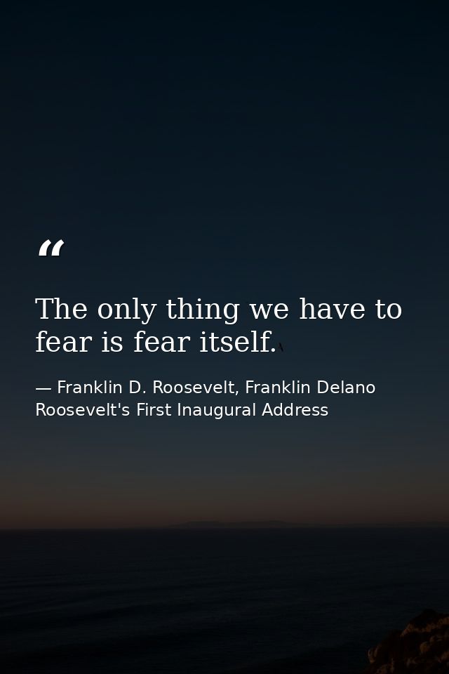 The only thing we have to fear is fear itself. — Franklin D. Roosevelt, Franklin Delano Roosevelt's First Inaugural Address