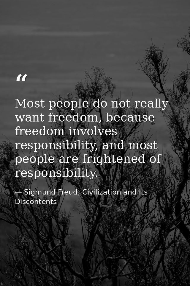 Most people do not really want freedom, because freedom involves responsibility, and most people are frightened of respo — Sigmund Freud, Civilization and Its Discontents