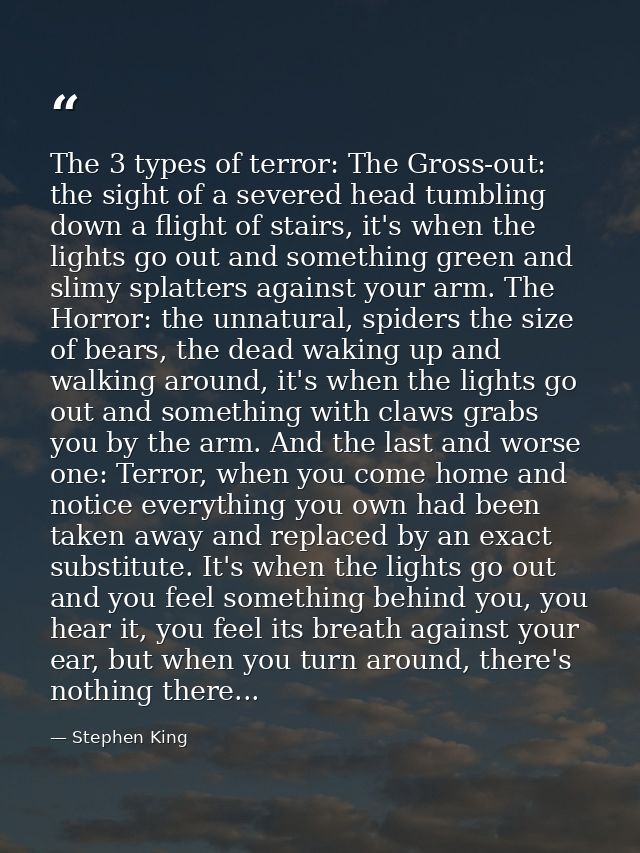 The 3 types of terror: The Gross-out: the sight of a severed head tumbling down a flight of stairs, it's when the lights — Stephen King