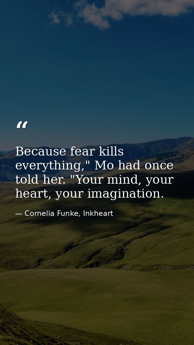 Because fear kills everything," Mo had once told her. "Your mind, your heart, your imagination. — Cornelia Funke, Inkheart