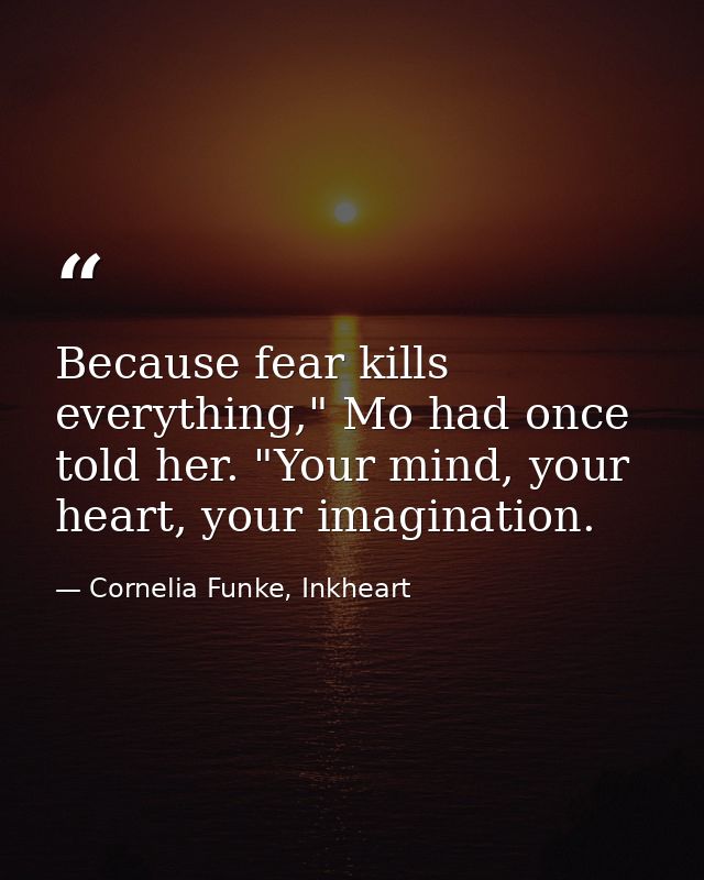 Because fear kills everything," Mo had once told her. "Your mind, your heart, your imagination. — Cornelia Funke, Inkheart