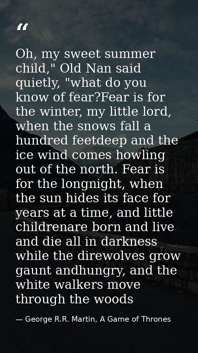 Oh, my sweet summer child," Old Nan said quietly, "what do you know of fear?Fear is for the winter, my little lord, when — George R.R. Martin, A Game of Thrones