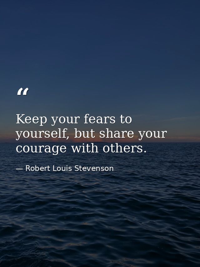 Keep your fears to yourself, but share your courage with others. — Robert Louis Stevenson