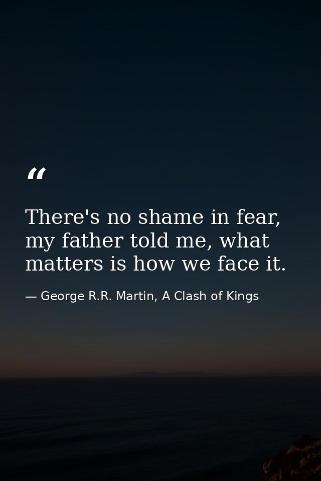 There's no shame in fear, my father told me, what matters is how we face it. — George R.R. Martin, A Clash of Kings
