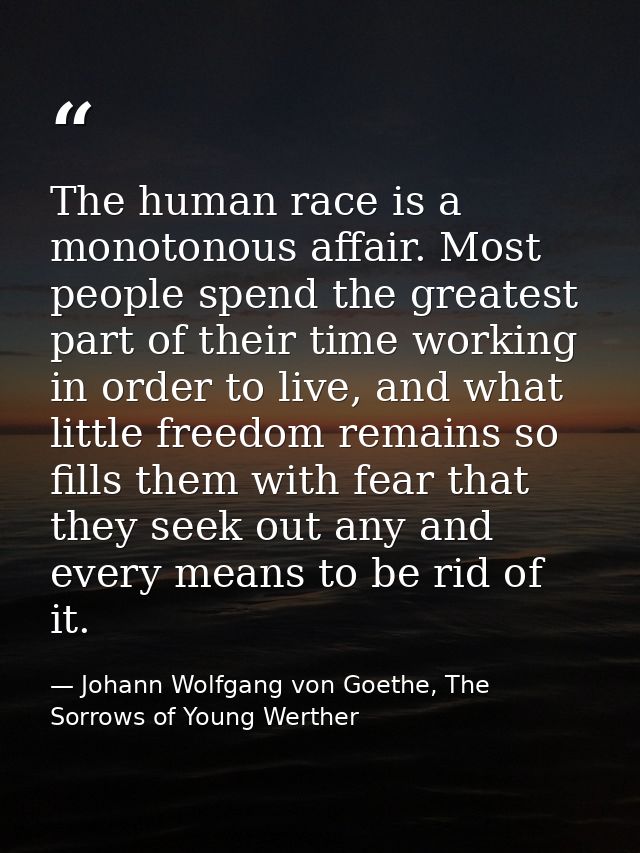 The human race is a monotonous affair. Most people spend the greatest part of their time working in order to live, and w — Johann Wolfgang von Goethe, The Sorrows of Young Werther