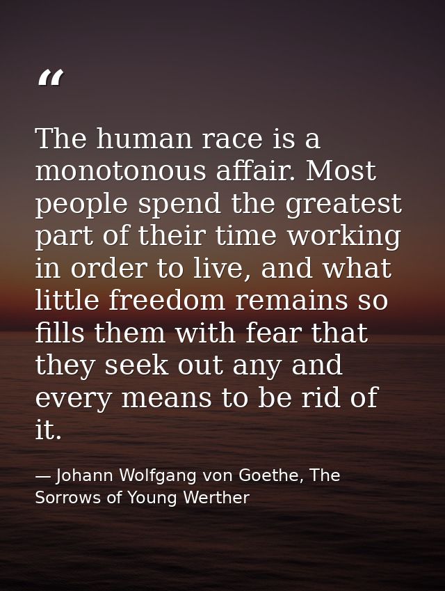 The human race is a monotonous affair. Most people spend the greatest part of their time working in order to live, and w — Johann Wolfgang von Goethe, The Sorrows of Young Werther