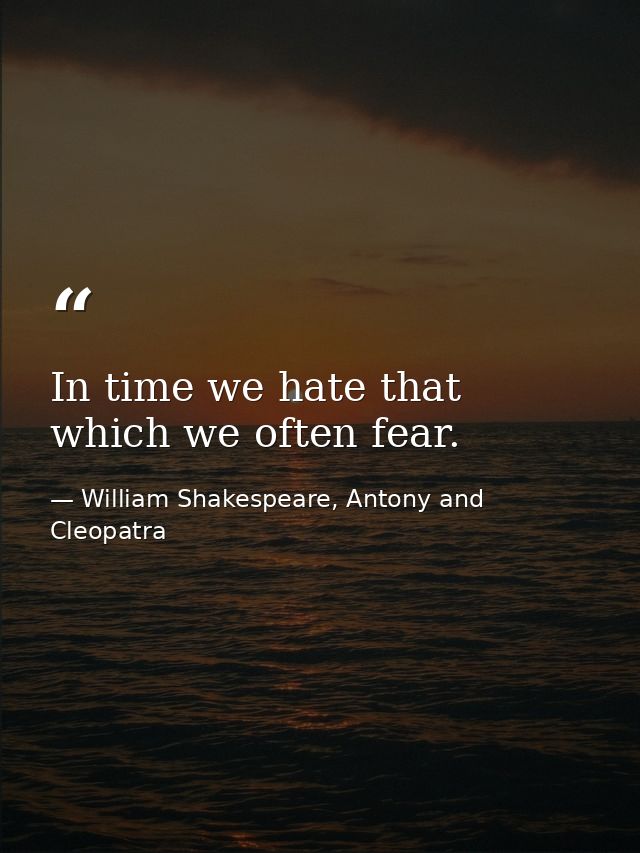In time we hate that which we often fear. — William Shakespeare, Antony and Cleopatra