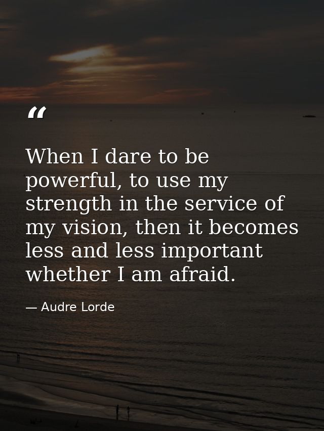 When I dare to be powerful, to use my strength in the service of my vision, then it becomes less and less important whet — Audre Lorde