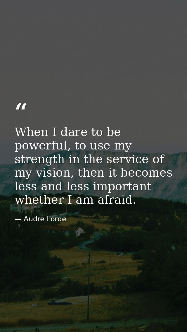 When I dare to be powerful, to use my strength in the service of my vision, then it becomes less and less important whet — Audre Lorde