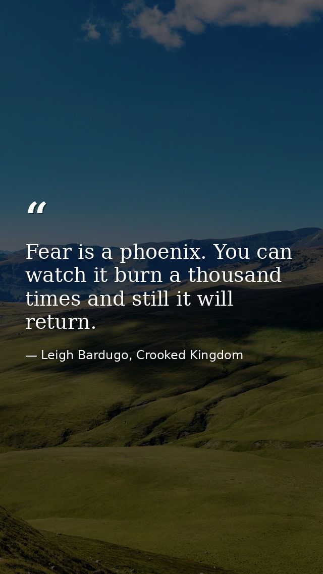 Fear is a phoenix. You can watch it burn a thousand times and still it will return. — Leigh Bardugo, Crooked Kingdom
