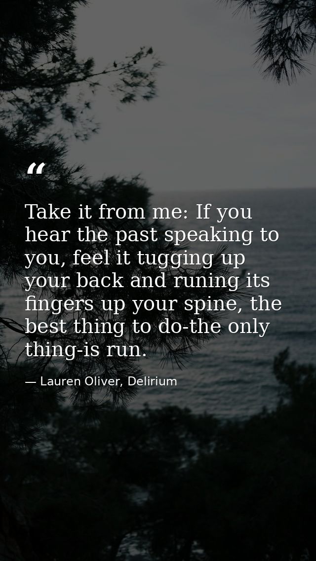 Take it from me: If you hear the past speaking to you, feel it tugging up your back and runing its fingers up your spine — Lauren Oliver, Delirium