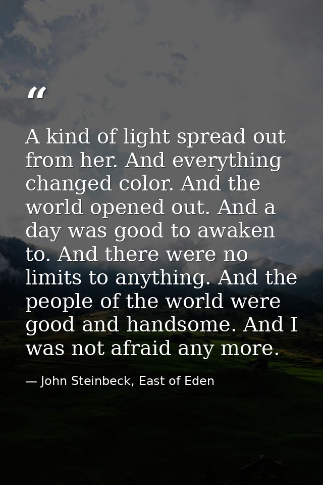 A kind of light spread out from her. And everything changed color. And the world opened out. And a day was good to awake — John Steinbeck, East of Eden