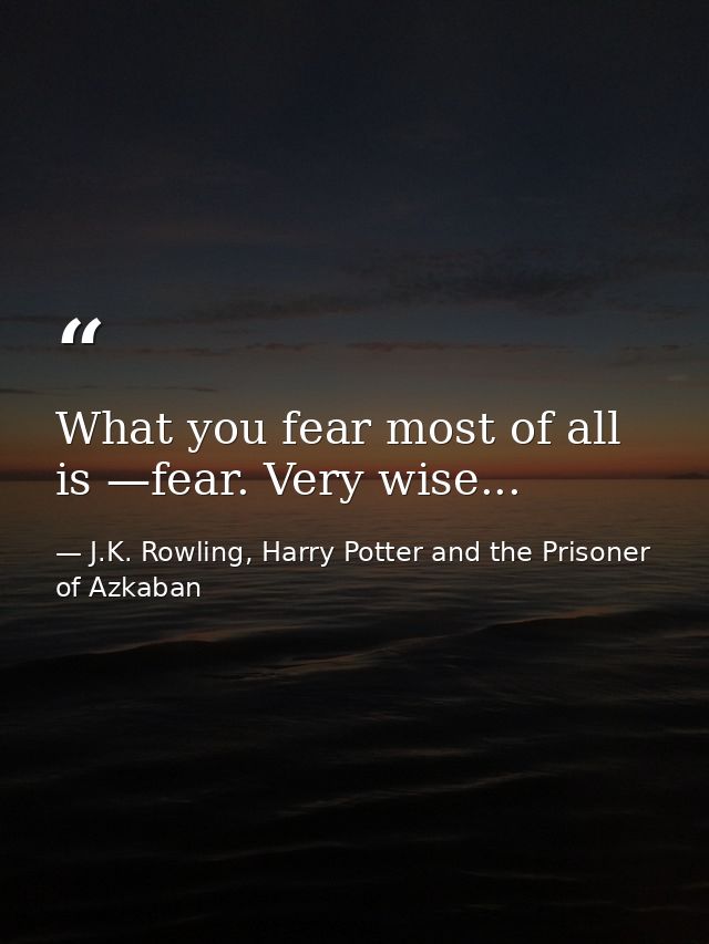 What you fear most of all is —fear. Very wise... — J.K. Rowling, Harry Potter and the Prisoner of Azkaban