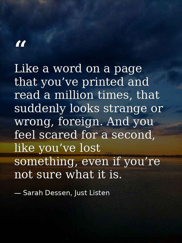 Like a word on a page that you’ve printed and read a million times, that suddenly looks strange or wrong, foreign. And y — Sarah Dessen, Just Listen