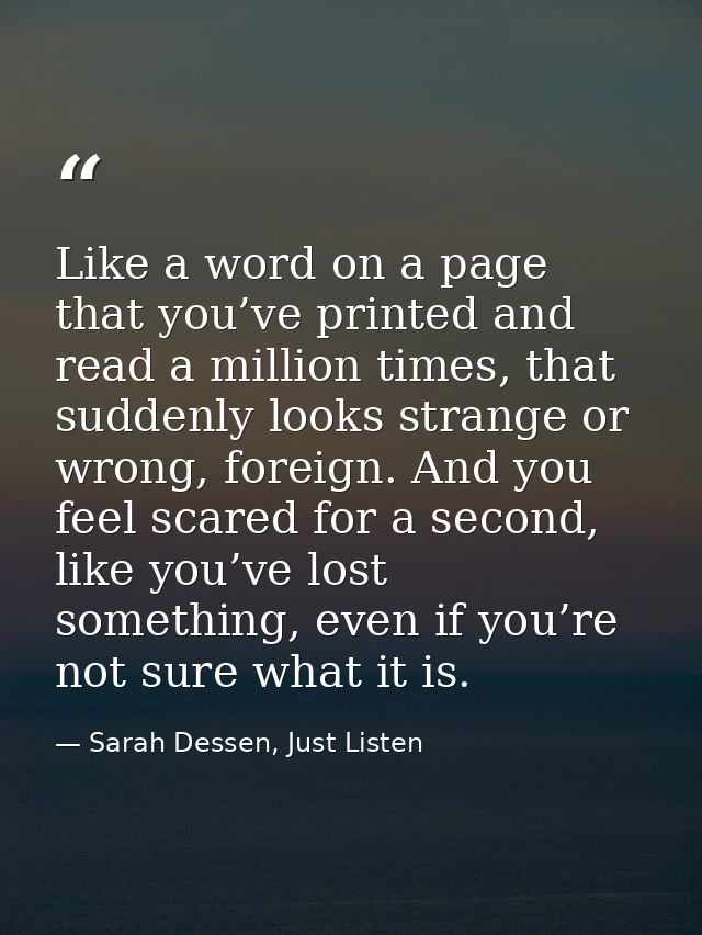 Like a word on a page that you’ve printed and read a million times, that suddenly looks strange or wrong, foreign. And y — Sarah Dessen, Just Listen
