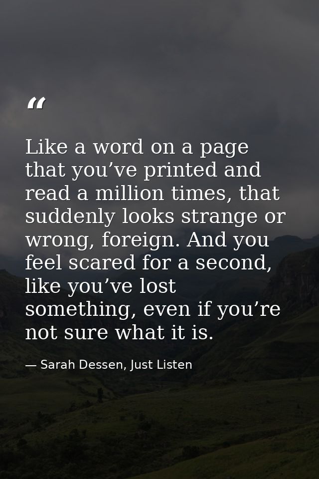 Like a word on a page that you’ve printed and read a million times, that suddenly looks strange or wrong, foreign. And y — Sarah Dessen, Just Listen