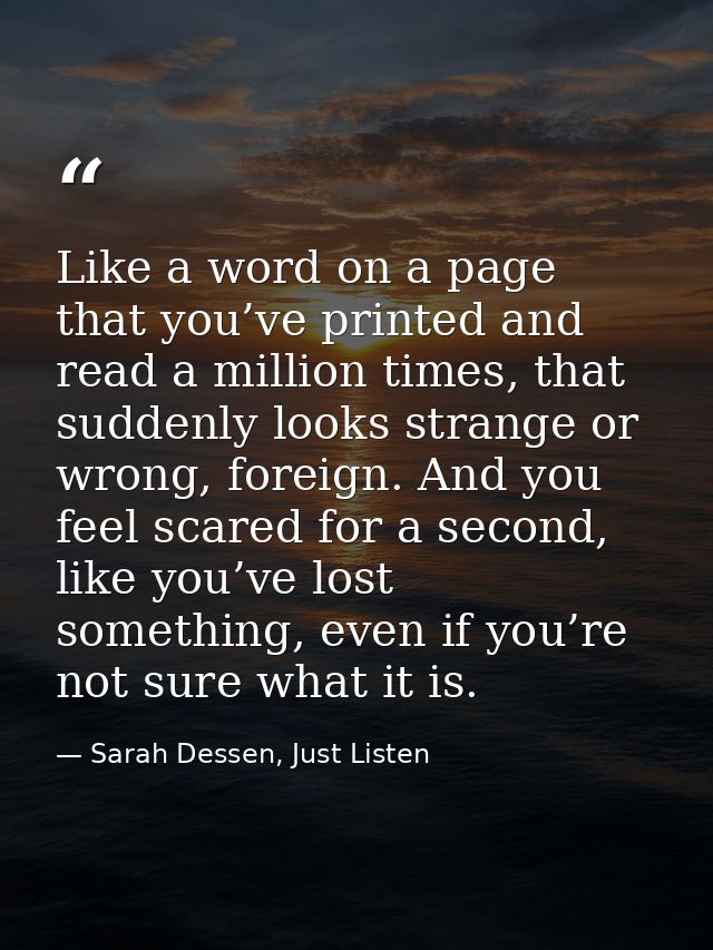 Like a word on a page that you’ve printed and read a million times, that suddenly looks strange or wrong, foreign. And y — Sarah Dessen, Just Listen