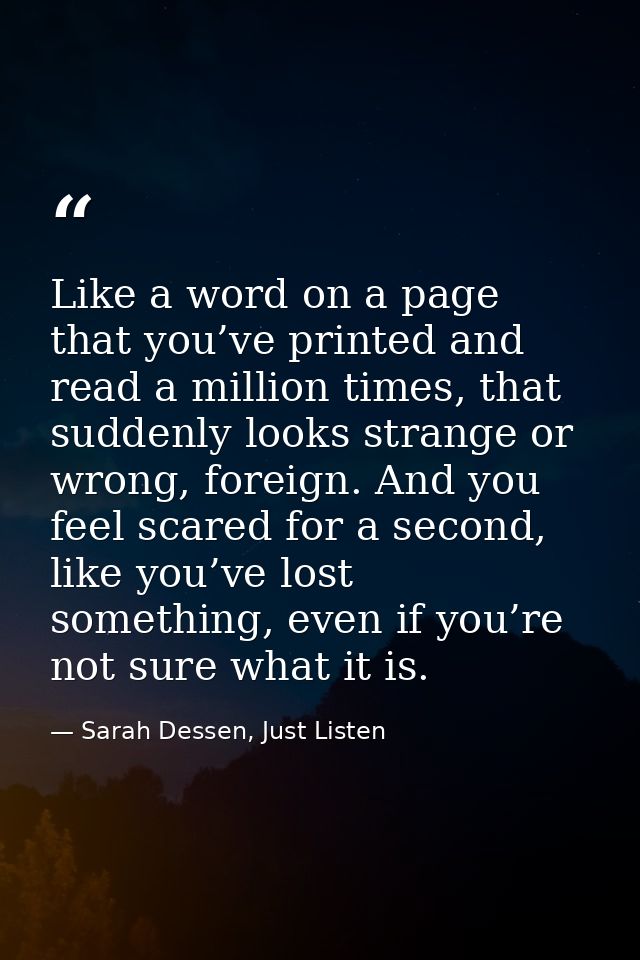 Like a word on a page that you’ve printed and read a million times, that suddenly looks strange or wrong, foreign. And y — Sarah Dessen, Just Listen