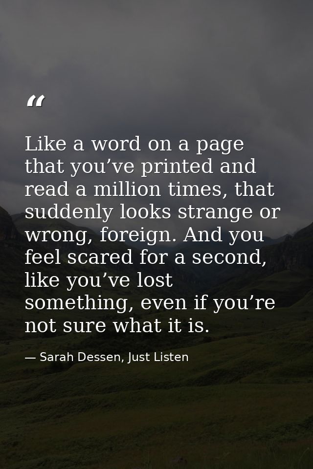 Like a word on a page that you’ve printed and read a million times, that suddenly looks strange or wrong, foreign. And y — Sarah Dessen, Just Listen