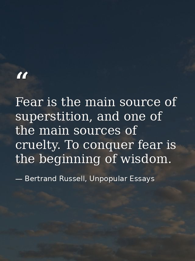 Fear is the main source of superstition, and one of the main sources of cruelty. To conquer fear is the beginning of wis — Bertrand Russell, Unpopular Essays