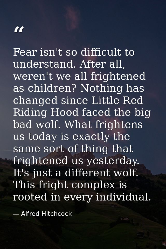 Fear isn't so difficult to understand. After all, weren't we all frightened as children? Nothing has changed since Littl — Alfred Hitchcock