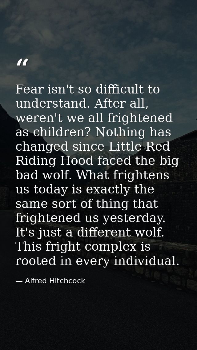 Fear isn't so difficult to understand. After all, weren't we all frightened as children? Nothing has changed since Littl — Alfred Hitchcock