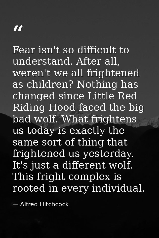 Fear isn't so difficult to understand. After all, weren't we all frightened as children? Nothing has changed since Littl — Alfred Hitchcock