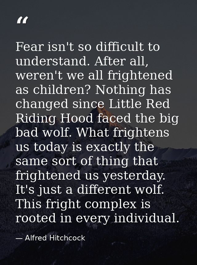 Fear isn't so difficult to understand. After all, weren't we all frightened as children? Nothing has changed since Littl — Alfred Hitchcock