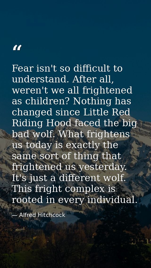 Fear isn't so difficult to understand. After all, weren't we all frightened as children? Nothing has changed since Littl — Alfred Hitchcock