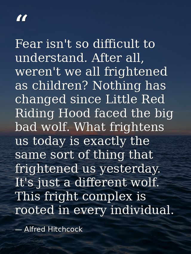 Fear isn't so difficult to understand. After all, weren't we all frightened as children? Nothing has changed since Littl — Alfred Hitchcock