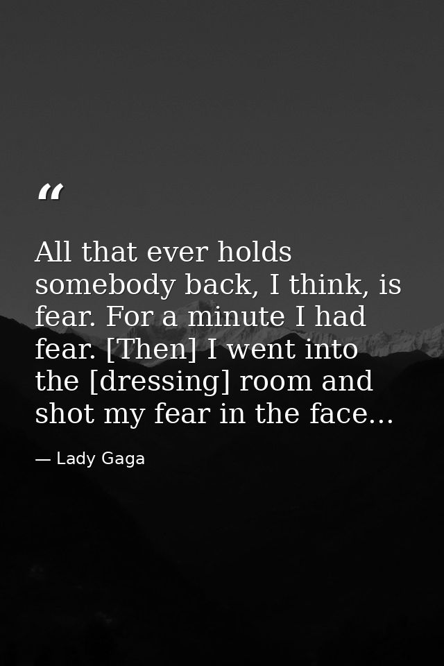 All that ever holds somebody back, I think, is fear. For a minute I had fear. [Then] I went into the [dressing] room and — Lady Gaga