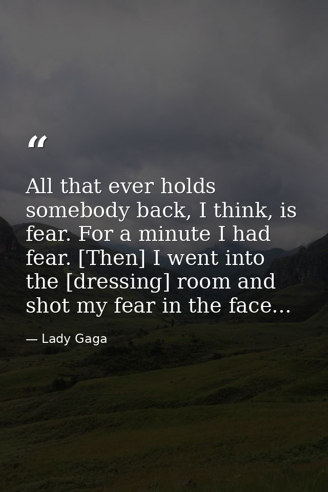 All that ever holds somebody back, I think, is fear. For a minute I had fear. [Then] I went into the [dressing] room and — Lady Gaga