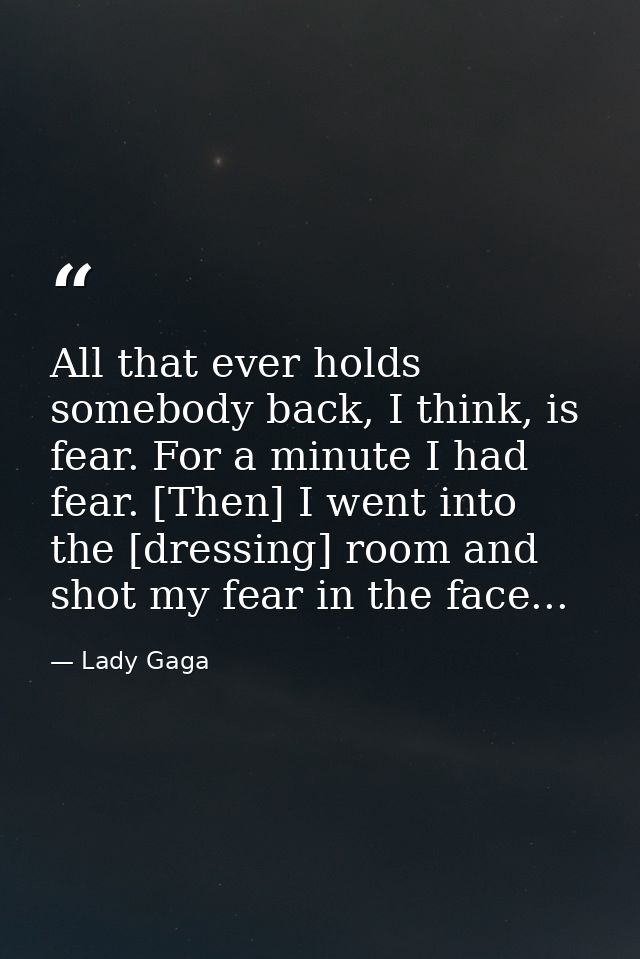 All that ever holds somebody back, I think, is fear. For a minute I had fear. [Then] I went into the [dressing] room and — Lady Gaga