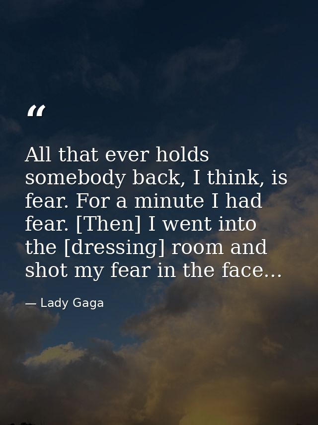 All that ever holds somebody back, I think, is fear. For a minute I had fear. [Then] I went into the [dressing] room and — Lady Gaga
