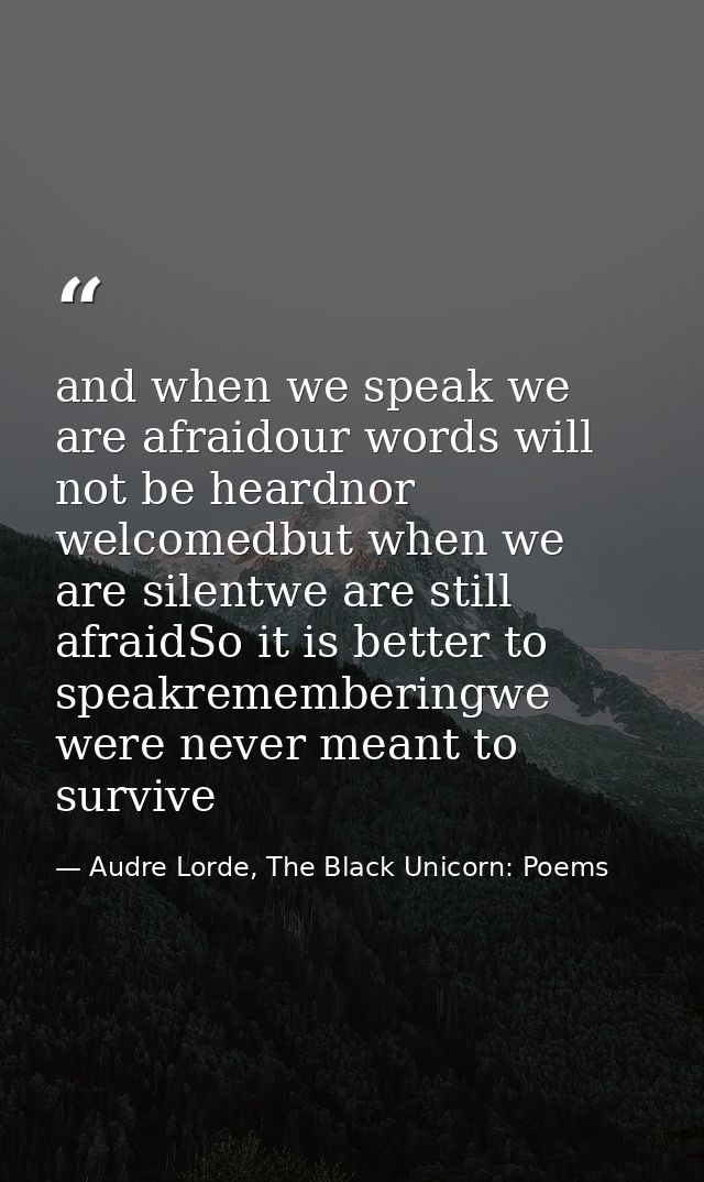 and when we speak we are afraidour words will not be heardnor welcomedbut when we are silentwe are still afraidSo it is  — Audre Lorde, The Black Unicorn: Poems