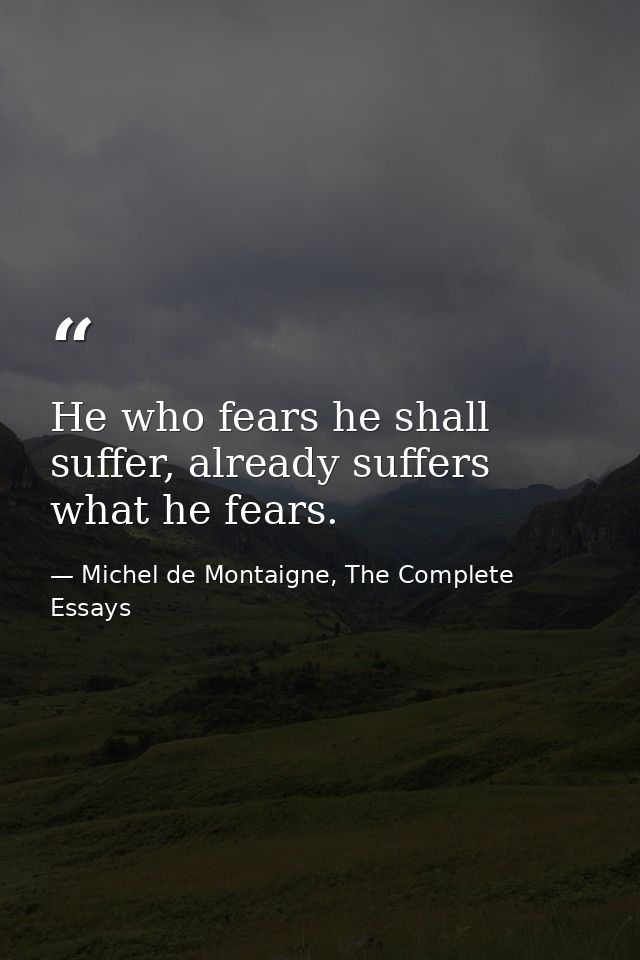 He who fears he shall suffer, already suffers what he fears. — Michel de Montaigne, The Complete Essays