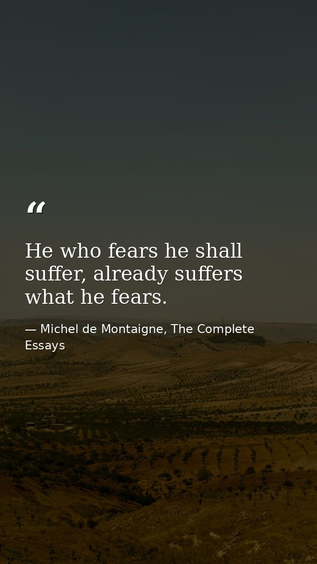 He who fears he shall suffer, already suffers what he fears. — Michel de Montaigne, The Complete Essays