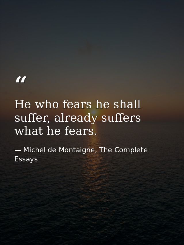 He who fears he shall suffer, already suffers what he fears. — Michel de Montaigne, The Complete Essays