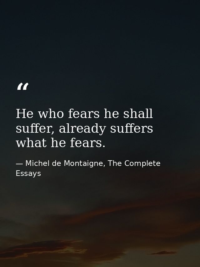 He who fears he shall suffer, already suffers what he fears. — Michel de Montaigne, The Complete Essays